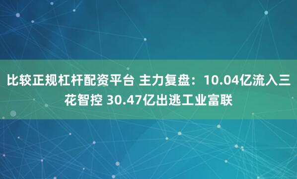 比较正规杠杆配资平台 主力复盘：10.04亿流入三花智控 30.47亿出逃工业富联