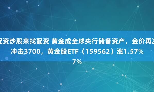 配资炒股来找配资 黄金成全球央行储备资产，金价再次冲击3700，黄金股ETF（159562）涨1.57%