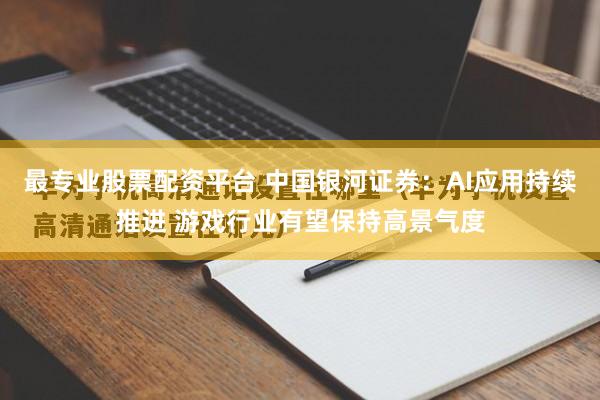 最专业股票配资平台 中国银河证券：AI应用持续推进 游戏行业有望保持高景气度