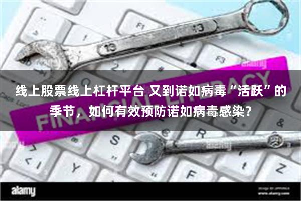 线上股票线上杠杆平台 又到诺如病毒“活跃”的季节，如何有效预防诺如病毒感染？